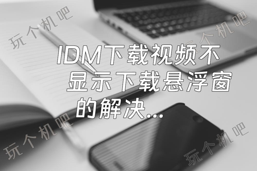 IDM下载视频不显示下载悬浮窗的解决办法